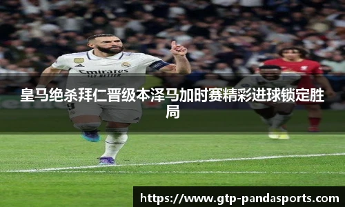皇马绝杀拜仁晋级本泽马加时赛精彩进球锁定胜局